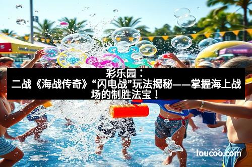彩乐园：二战《海战传奇》“闪电战”玩法揭秘——掌握海上战场的制胜法宝！