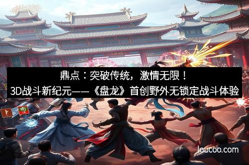 鼎点：突破传统，激情无限！3D战斗新纪元——《盘龙》首创野外无锁定战斗体验