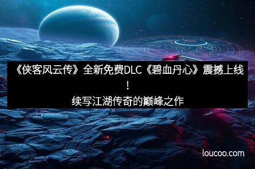 《侠客风云传》全新免费DLC《碧血丹心》震撼上线！续写江湖传奇的巅峰之作